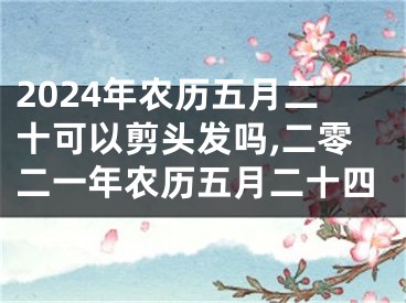2024年农历五月二十可以剪头发吗,二零二一年农历五月二十四