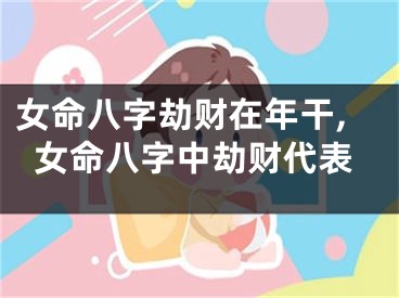女命八字劫财在年干,女命八字中劫财代表