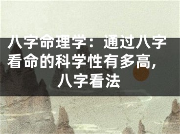 八字命理学：通过八字看命的科学性有多高,八字看法