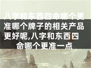 八字和东西四命哪个更准哪个牌子的相关产品更好呢,八字和东西四命哪个更准一点