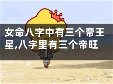 女命八字中有三个帝王星,八字里有三个帝旺