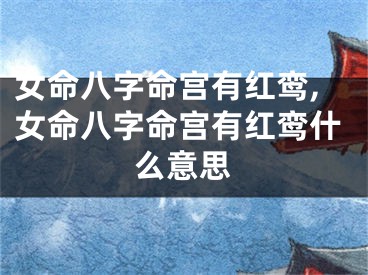 女命八字命宫有红鸾,女命八字命宫有红鸾什么意思