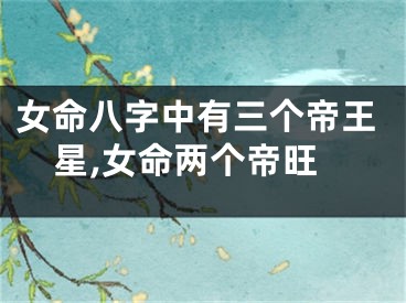 女命八字中有三个帝王星,女命两个帝旺