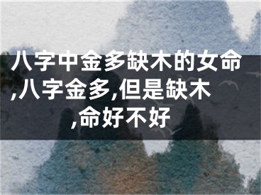 八字中金多缺木的女命,八字金多,但是缺木,命好不好