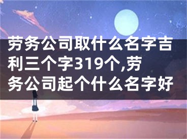 劳务公司取什么名字吉利三个字319个,劳务公司起个什么名字好