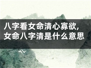 八字看女命清心寡欲,女命八字清是什么意思