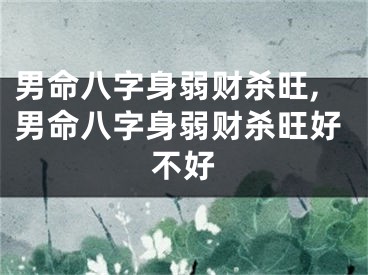 男命八字身弱财杀旺,男命八字身弱财杀旺好不好