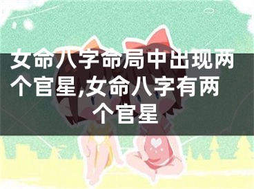 女命八字命局中出现两个官星,女命八字有两个官星