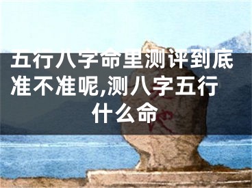 五行八字命里测评到底准不准呢,测八字五行什么命