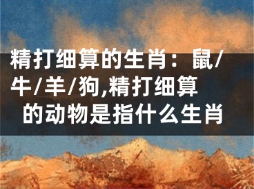 精打细算的生肖：鼠/牛/羊/狗,精打细算的动物是指什么生肖