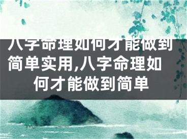 八字命理如何才能做到简单实用,八字命理如何才能做到简单