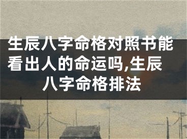 生辰八字命格对照书能看出人的命运吗,生辰八字命格排法