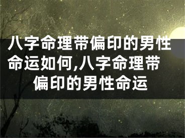 八字命理带偏印的男性命运如何,八字命理带偏印的男性命运