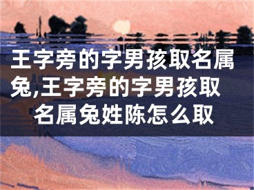 王字旁的字男孩取名属兔,王字旁的字男孩取名属兔姓陈怎么取