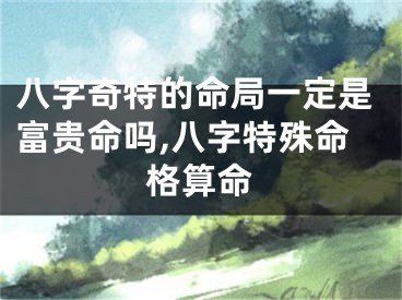 八字奇特的命局一定是富贵命吗,八字特殊命格算命