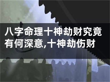 八字命理十神劫财究竟有何深意,十神劫伤财