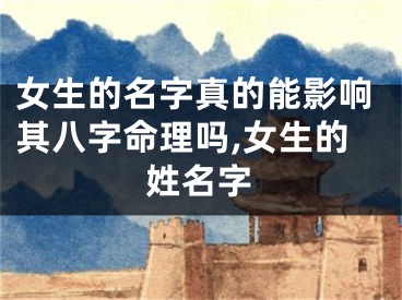 女生的名字真的能影响其八字命理吗,女生的姓名字