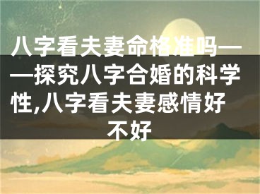 八字看夫妻命格准吗——探究八字合婚的科学性,八字看夫妻感情好不好