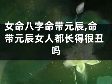 女命八字命带元辰,命带元辰女人都长得很丑吗