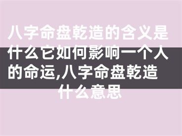 八字命盘乾造的含义是什么它如何影响一个人的命运,八字命盘乾造什么意思