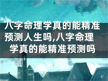 八字命理学真的能精准预测人生吗,八字命理学真的能精准预测吗