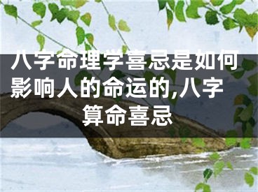八字命理学喜忌是如何影响人的命运的,八字算命喜忌