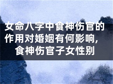 女命八字中食神伤官的作用对婚姻有何影响,食神伤官子女性别