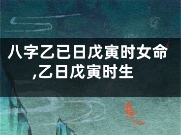 八字乙已日戊寅时女命,乙日戊寅时生