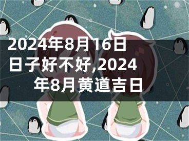 2024年8月16日日子好不好,2024年8月黄道吉日