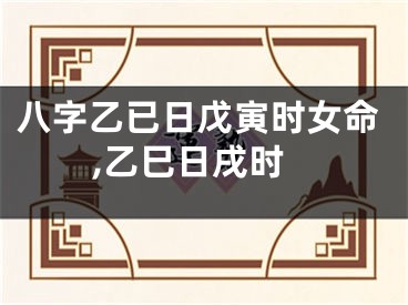 八字乙已日戊寅时女命,乙巳日戌时