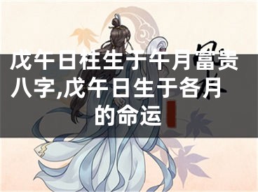 戊午日柱生于午月富贵八字,戊午日生于各月的命运