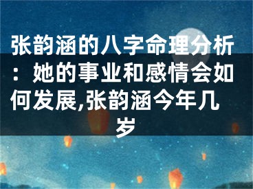 张韵涵的八字命理分析：她的事业和感情会如何发展,张韵涵今年几岁