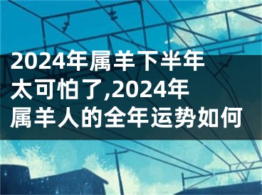 2024年属羊下半年太可怕了,2024年属羊人的全年运势如何