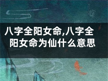 八字全阳女命,八字全阳女命为仙什么意思