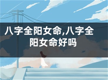 八字全阳女命,八字全阳女命好吗