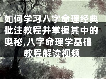 如何学习八字命理经典批注教程并掌握其中的奥秘,八字命理学基础教程解读视频