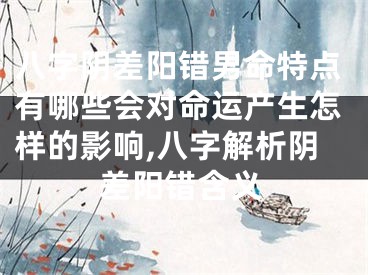 八字阴差阳错男命特点有哪些会对命运产生怎样的影响,八字解析阴差阳错含义