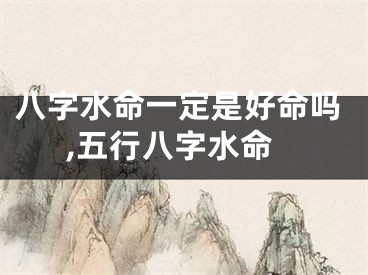 八字水命一定是好命吗,五行八字水命