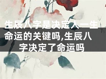 生辰八字是决定人一生命运的关键吗,生辰八字决定了命运吗