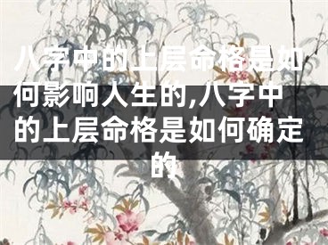 八字中的上层命格是如何影响人生的,八字中的上层命格是如何确定的