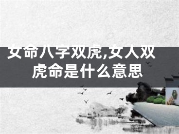 女命八字双虎,女人双虎命是什么意思