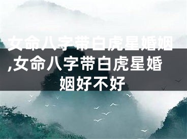 女命八字带白虎星婚姻,女命八字带白虎星婚姻好不好
