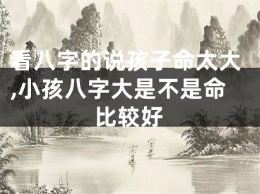 看八字的说孩子命太大,小孩八字大是不是命比较好