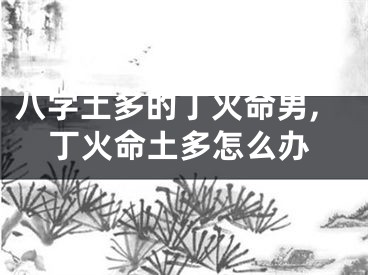 八字土多的丁火命男,丁火命土多怎么办