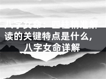 八字女命：四柱精准解读的关键特点是什么,八字女命详解