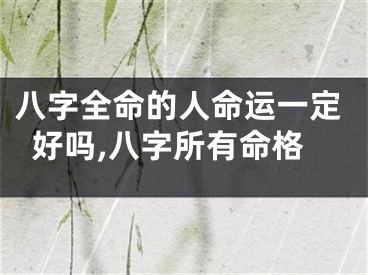 八字全命的人命运一定好吗,八字所有命格