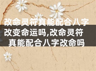 改命灵符真能配合八字改变命运吗,改命灵符真能配合八字改命吗