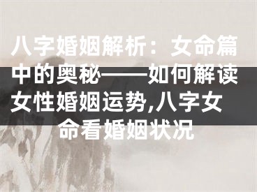 八字婚姻解析：女命篇中的奥秘——如何解读女性婚姻运势,八字女命看婚姻状况