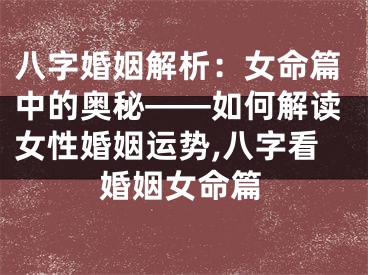 八字婚姻解析：女命篇中的奥秘——如何解读女性婚姻运势,八字看婚姻女命篇