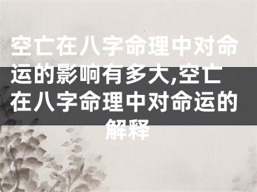 空亡在八字命理中对命运的影响有多大,空亡在八字命理中对命运的解释